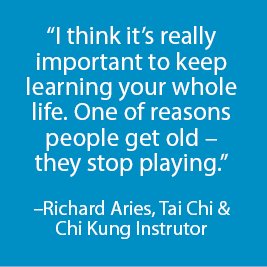 "I think it's really important to keep learning your whole life. One of the reasons people get old - they stop playing." Richard Aries, Tai Chi & Chi Kung Instructor